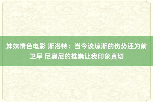 妹妹情色电影 斯洛特：当今谈琼斯的伤势还为前卫早 尼奥尼的推崇让我印象真切