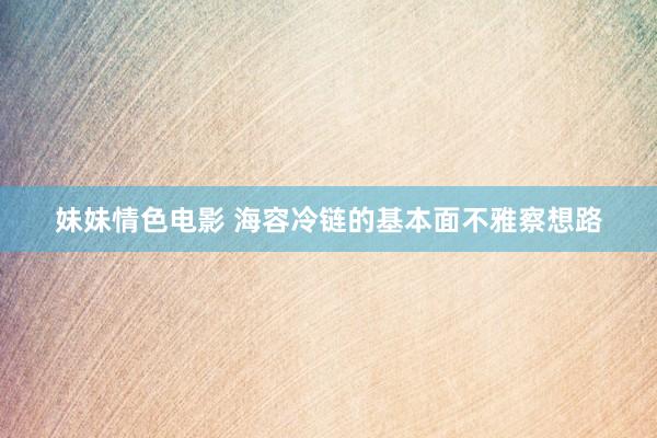 妹妹情色电影 海容冷链的基本面不雅察想路
