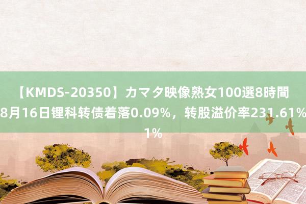 【KMDS-20350】カマタ映像熟女100選8時間 8月16日锂科转债着落0.09%，转股溢价率231.61%