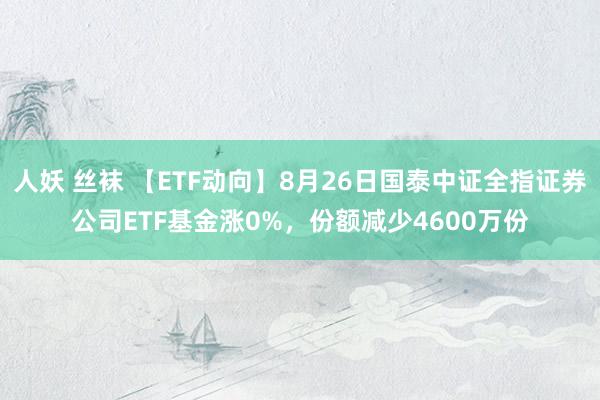 人妖 丝袜 【ETF动向】8月26日国泰中证全指证券公司ETF基金涨0%,份额减少4600万份