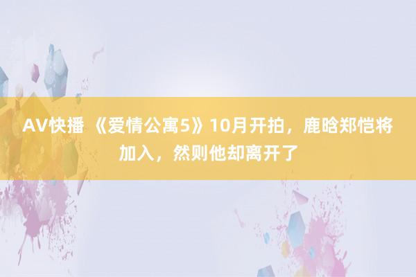 AV快播 《爱情公寓5》10月开拍，鹿晗郑恺将加入，然则他却离开了