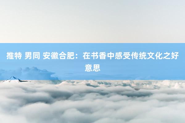 推特 男同 安徽合肥：在书香中感受传统文化之好意思