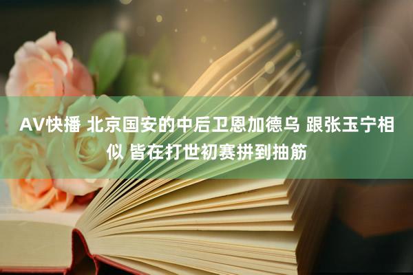 AV快播 北京国安的中后卫恩加德乌 跟张玉宁相似 皆在打世初赛拼到抽筋