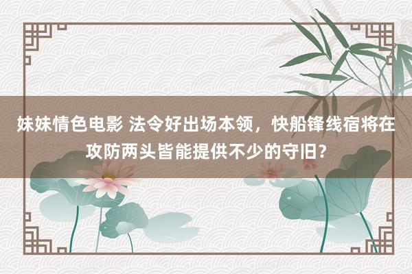 妹妹情色电影 法令好出场本领，快船锋线宿将在攻防两头皆能提供不少的守旧？