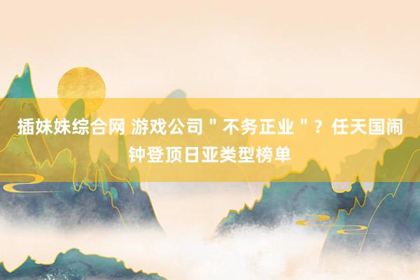 插妹妹综合网 游戏公司＂不务正业＂？任天国闹钟登顶日亚类型榜单