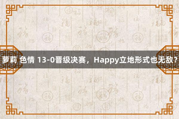 萝莉 色情 13-0晋级决赛,Happy立地形式也无敌?
