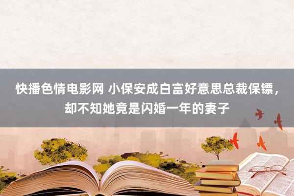 快播色情电影网 小保安成白富好意思总裁保镖，却不知她竟是闪婚一年的妻子