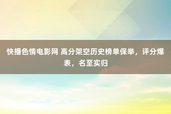 快播色情电影网 高分架空历史榜单保举，评分爆表，名至实归