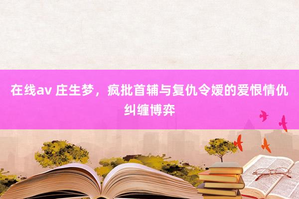 在线av 庄生梦，疯批首辅与复仇令嫒的爱恨情仇纠缠博弈