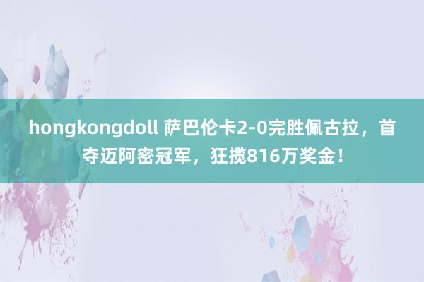 hongkongdoll 萨巴伦卡2-0完胜佩古拉，首夺迈阿密冠军，狂揽816万奖金！