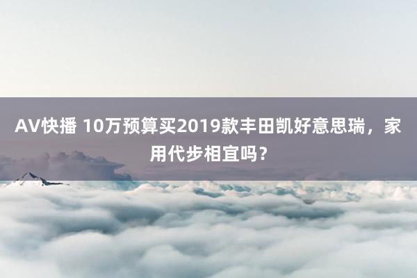 AV快播 10万预算买2019款丰田凯好意思瑞，家用代步相宜吗？