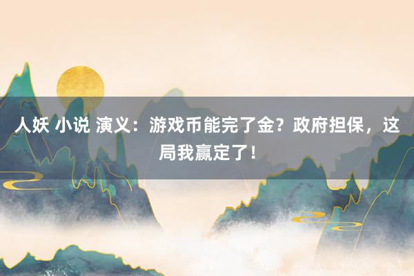 人妖 小说 演义：游戏币能完了金？政府担保，这局我赢定了！