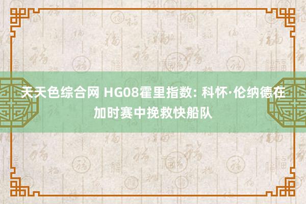 天天色综合网 HG08霍里指数: 科怀·伦纳德在加时赛中挽救快船队