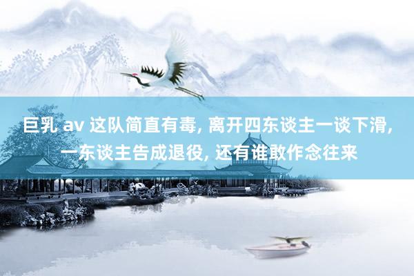 巨乳 av 这队简直有毒， 离开四东谈主一谈下滑， 一东谈主告成退役， 还有谁敢作念往来