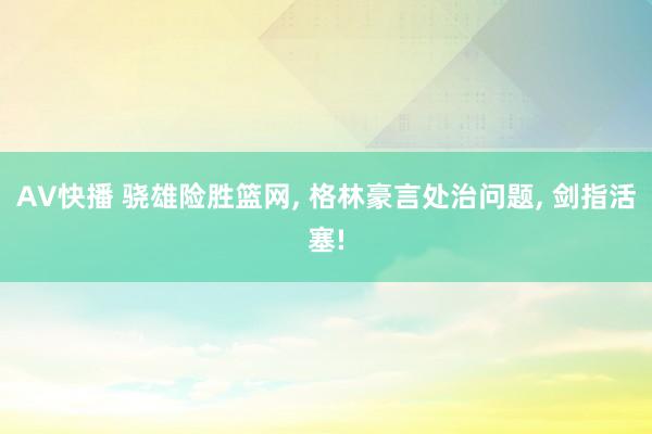 AV快播 骁雄险胜篮网， 格林豪言处治问题， 剑指活塞!