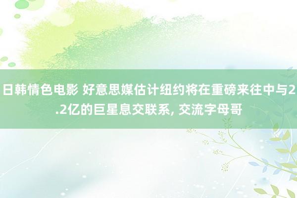日韩情色电影 好意思媒估计纽约将在重磅来往中与2.2亿的巨星息交联系， 交流字母哥
