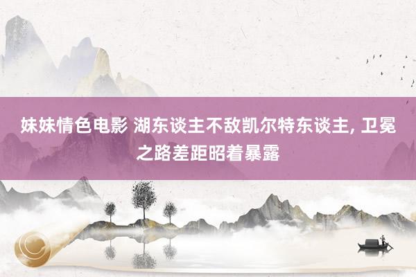 妹妹情色电影 湖东谈主不敌凯尔特东谈主， 卫冕之路差距昭着暴露