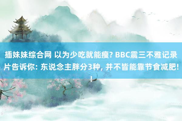 插妹妹综合网 以为少吃就能瘦? BBC震三不雅记录片告诉你: 东说念主胖分3种， 并不皆能靠节食减肥!