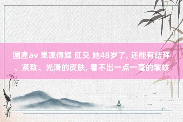 國產av 果凍傳媒 肛交 她48岁了， 还能有结拜、紧致、光滑的皮肤，<a href=