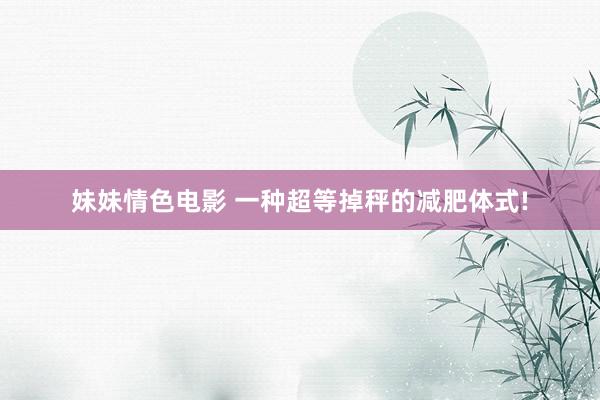 妹妹情色电影 一种超等掉秤的减肥体式!