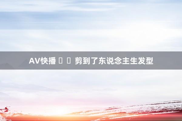 AV快播 ✂️剪到了东说念主生发型