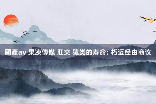 國產av 果凍傳媒 肛交 猿类的寿命: 朽迈经由商议
