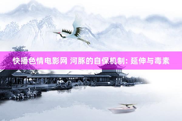 快播色情电影网 河豚的自保机制: 延伸与毒素