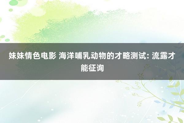 妹妹情色电影 海洋哺乳动物的才略测试: 流露才能征询