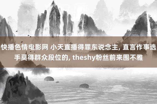 快播色情电影网 小天直播得罪东说念主， 直言作事选手莫得群众段位的， theshy粉丝前来围不雅