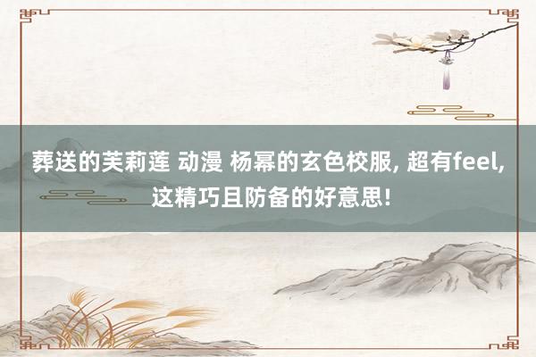 葬送的芙莉莲 动漫 杨幂的玄色校服， 超有feel， 这精巧且防备的好意思!