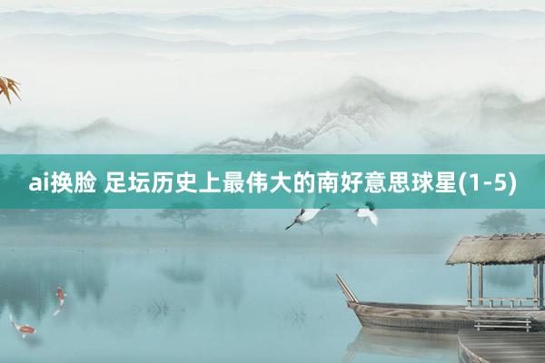 ai换脸 足坛历史上最伟大的南好意思球星(1-5)