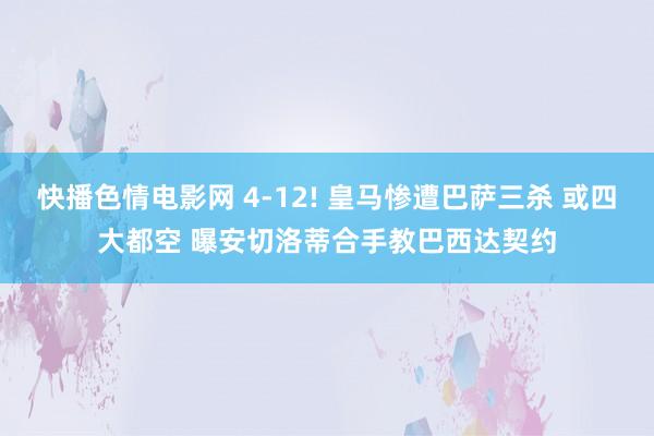 快播色情电影网 4-12! 皇马惨遭巴萨三杀 或四大都空 曝安切洛蒂合手教巴西达契约