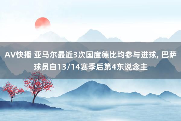 AV快播 亚马尔最近3次国度德比均参与进球， 巴萨球员自13/14赛季后第4东说念主
