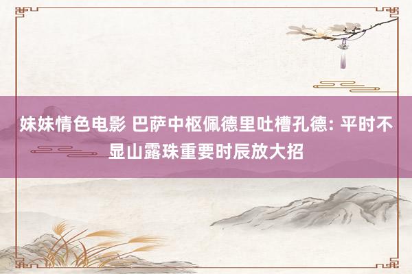 妹妹情色电影 巴萨中枢佩德里吐槽孔德: 平时不显山露珠重要时辰放大招