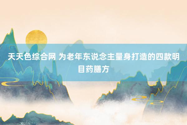 天天色综合网 为老年东说念主量身打造的四款明目药膳方