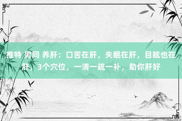 推特 男同 养肝：口苦在肝，失眠在肝，目眩也在肝，3个穴位，一清一疏一补，助你肝好