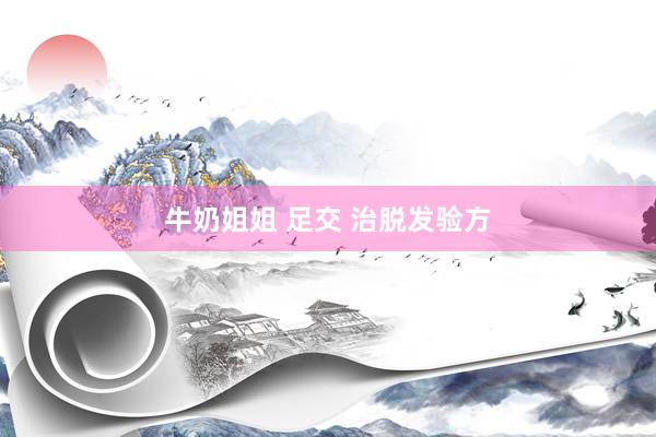 牛奶姐姐 足交 治脱发验方