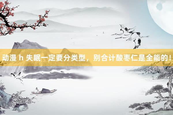 动漫 h 失眠一定要分类型，别合计酸枣仁是全能的！