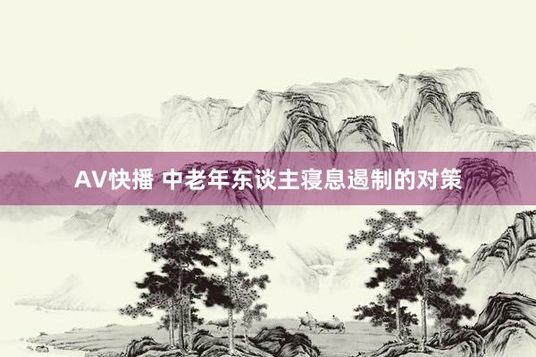 AV快播 中老年东谈主寝息遏制的对策