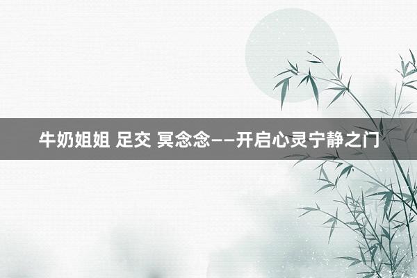 牛奶姐姐 足交 冥念念——开启心灵宁静之门