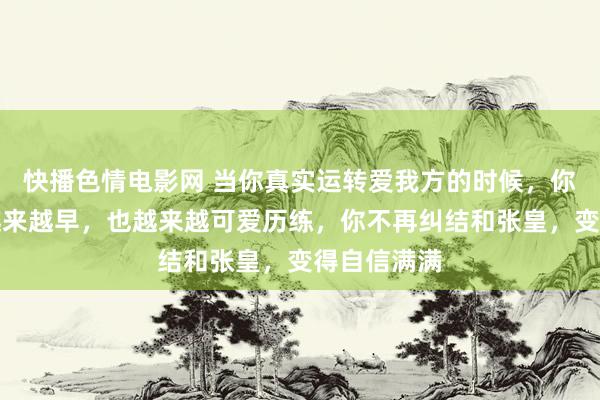 快播色情电影网 当你真实运转爱我方的时候，你就会睡的越来越早，也越来越可爱历练，你不再纠结和张皇，变得自信满满
