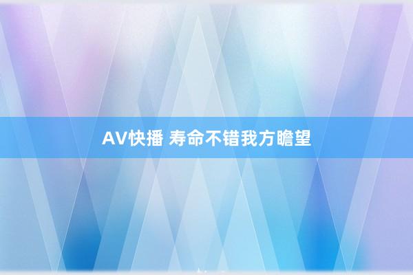 AV快播 寿命不错我方瞻望