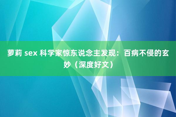 萝莉 sex 科学家惊东说念主发现：百病不侵的玄妙（深度好文）