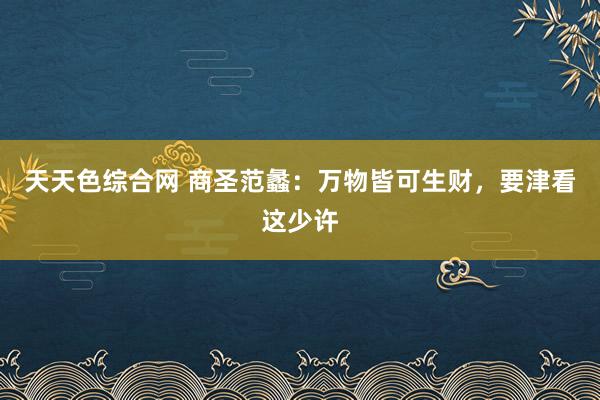 天天色综合网 商圣范蠡：万物皆可生财，要津看这少许