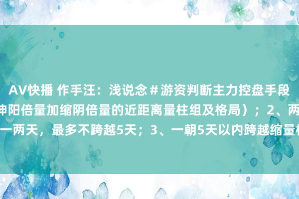 AV快播 作手汪：浅说念＃游资判断主力控盘手段＃1、出现倍量伸缩，（伸阳倍量加缩阴倍量的近距离量柱组及格局）；2、两者之间相距一两天，最多不跨越5天；3、一朝5天以内跨越缩量柱的开盘价，短线时时会迎来快速拉...