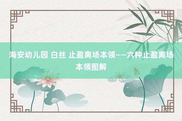 海安幼儿园 白丝 止盈离场本领——六种止盈离场本领图解
