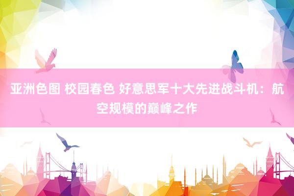 亚洲色图 校园春色 好意思军十大先进战斗机：航空规模的巅峰之作