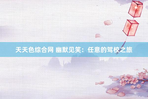 天天色综合网 幽默见笑：任意的驾校之旅