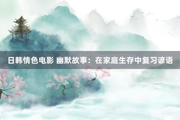 日韩情色电影 幽默故事：在家庭生存中复习谚语