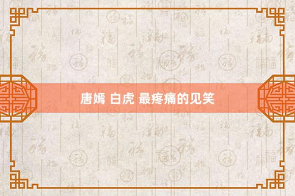唐嫣 白虎 最疼痛的见笑
